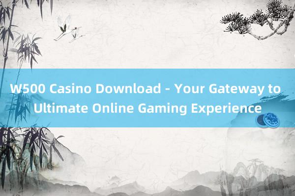 W500 Casino Download - Your Gateway to Ultimate Online Gaming Experience