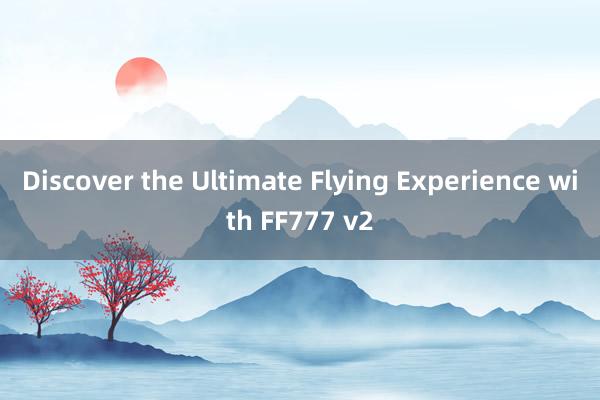 Discover the Ultimate Flying Experience with FF777 v2