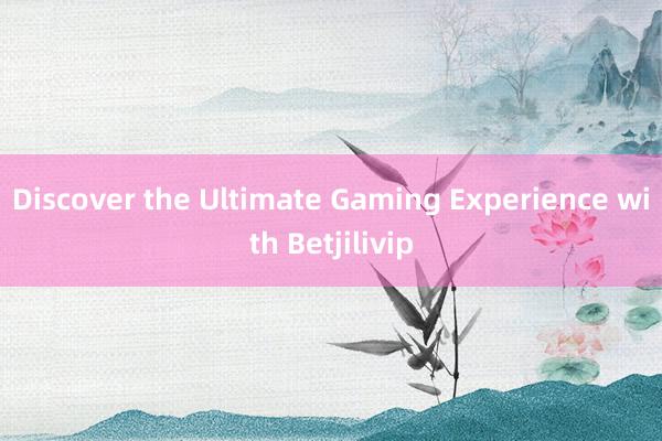 Discover the Ultimate Gaming Experience with Betjilivip