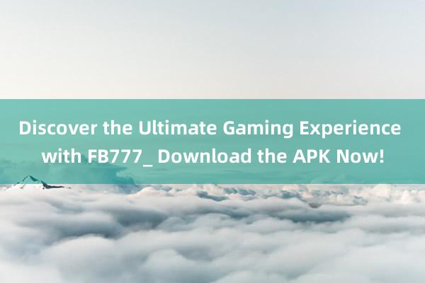 Discover the Ultimate Gaming Experience with FB777_ Download the APK Now!