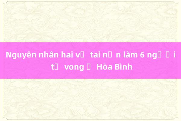 Nguyên nhân hai vụ tai nạn làm 6 người tử vong ở Hòa Bình