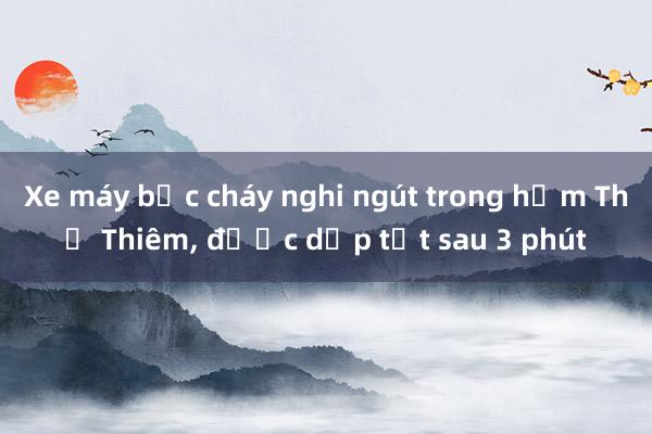 Xe máy bốc cháy nghi ngút trong hầm Thủ Thiêm， được dập tắt sau 3 phút