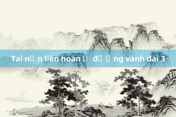 Tai nạn liên hoàn ở đường vành đai 3