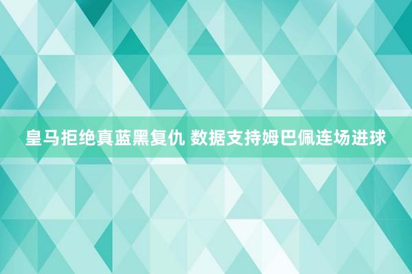 皇马拒绝真蓝黑复仇 数据支持姆巴佩连场进球