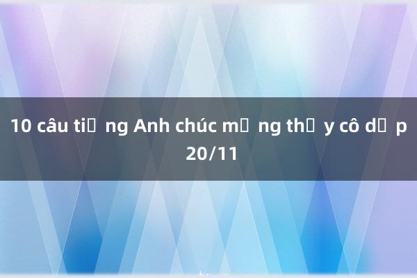 10 câu tiếng Anh chúc mừng thầy cô dịp 20/11