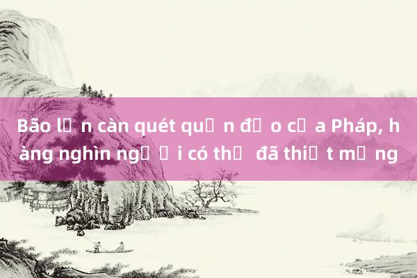 Bão lớn càn quét quần đảo của Pháp， hàng nghìn người có thể đã thiệt mạng