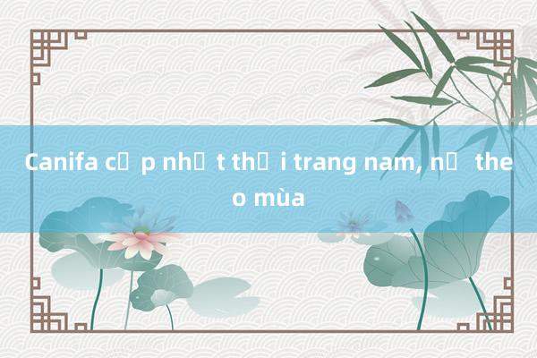 Canifa cập nhật thời trang nam， nữ theo mùa