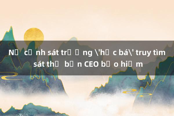 Nữ cảnh sát trưởng 'học bá' truy tìm sát thủ bắn CEO bảo hiểm