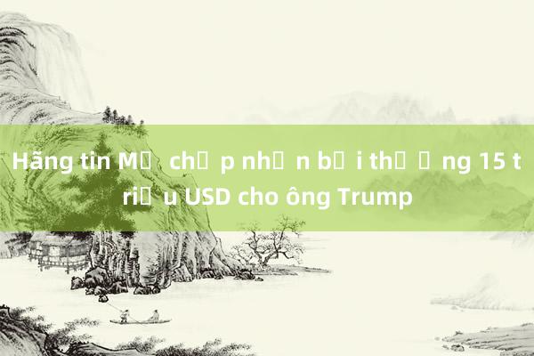 Hãng tin Mỹ chấp nhận bồi thường 15 triệu USD cho ông Trump