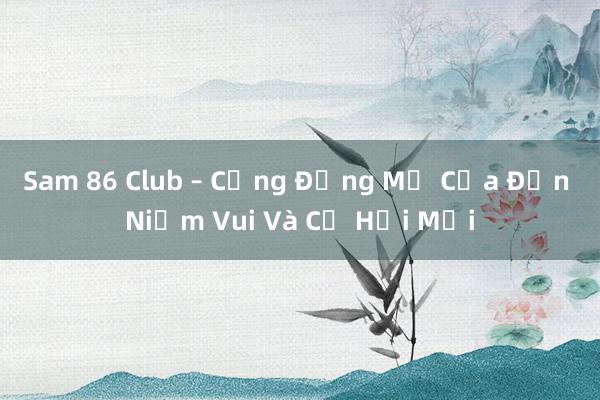 Sam 86 Club – Cộng Đồng Mở Cửa Đến Niềm Vui Và Cơ Hội Mới