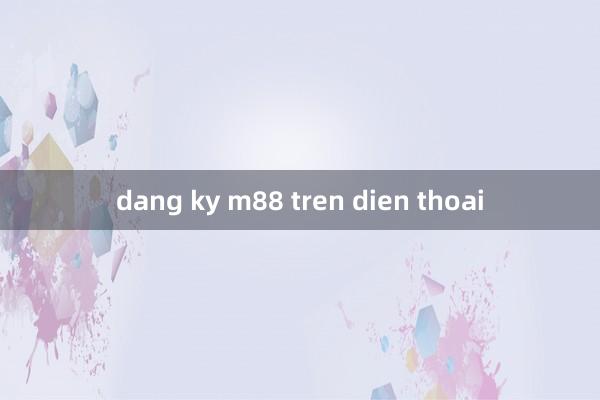 dang ky m88 tren dien thoai