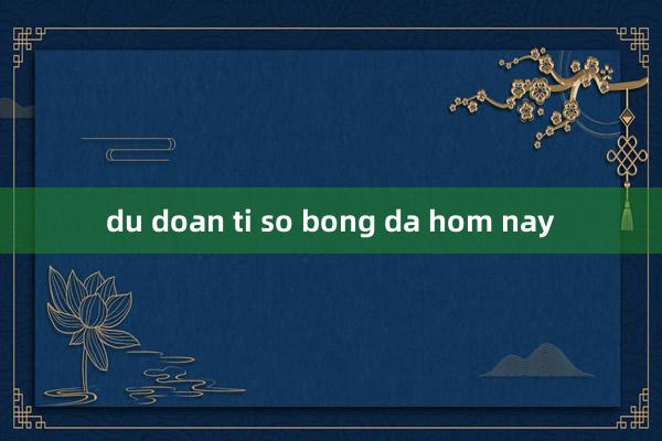 du doan ti so bong da hom nay