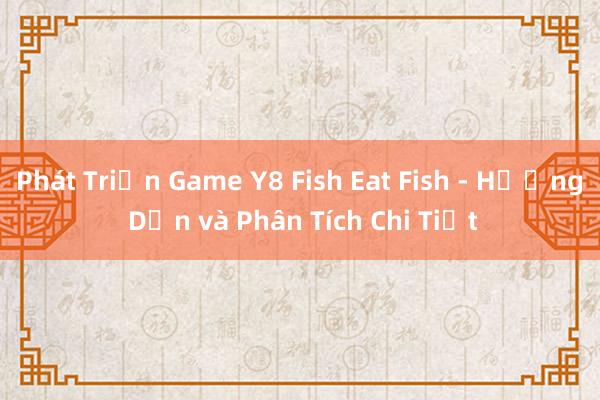 Phát Triển Game Y8 Fish Eat Fish - Hướng Dẫn và Phân Tích Chi Tiết