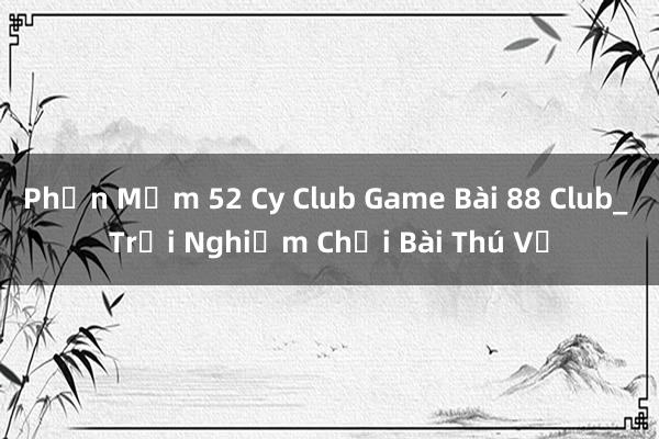 Phần Mềm 52 Cy Club Game Bài 88 Club_ Trải Nghiệm Chơi Bài Thú Vị