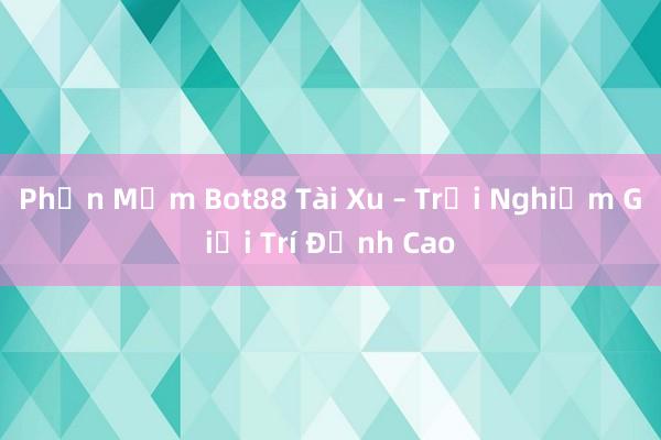 Phần Mềm Bot88 Tài Xu – Trải Nghiệm Giải Trí Đỉnh Cao