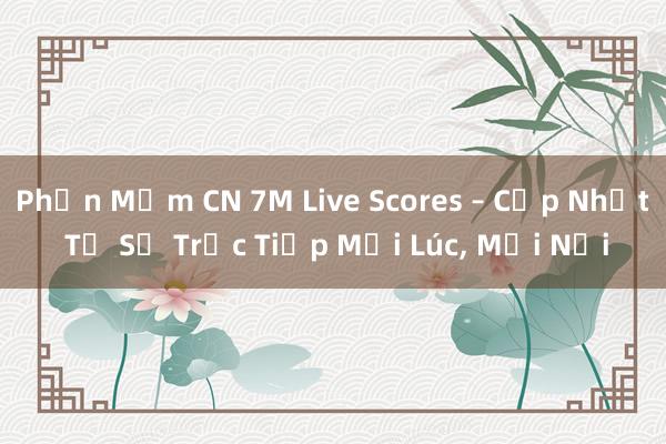 Phần Mềm CN 7M Live Scores – Cập Nhật Tỷ Số Trực Tiếp Mọi Lúc， Mọi Nơi