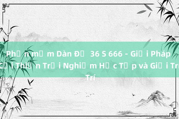 Phần mềm Dàn Đề 36 S 666 - Giải Pháp Cải Thiện Trải Nghiệm Học Tập và Giải Trí