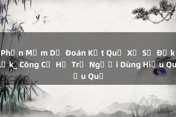 Phần Mềm Dự Đoán Kết Quả Xổ Số Đắk Lắk_ Công Cụ Hỗ Trợ Người Dùng Hiệu Quả