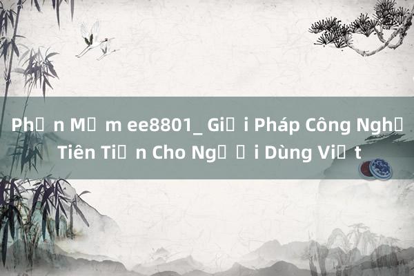 Phần Mềm ee8801_ Giải Pháp Công Nghệ Tiên Tiến Cho Người Dùng Việt