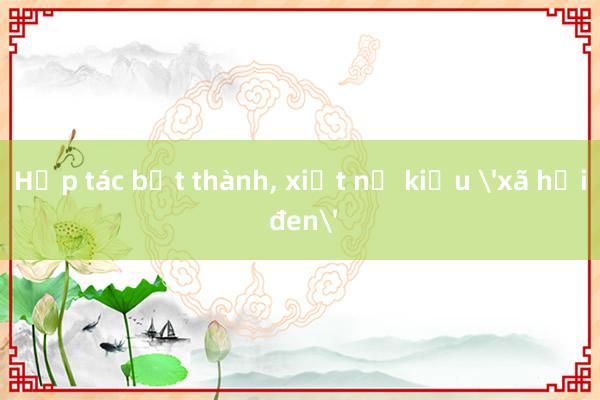 Hợp tác bất thành， xiết nợ kiểu 'xã hội đen'