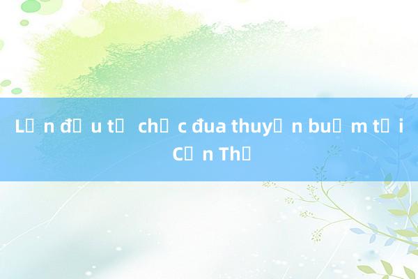 Lần đầu tổ chức đua thuyền buồm tại Cần Thơ