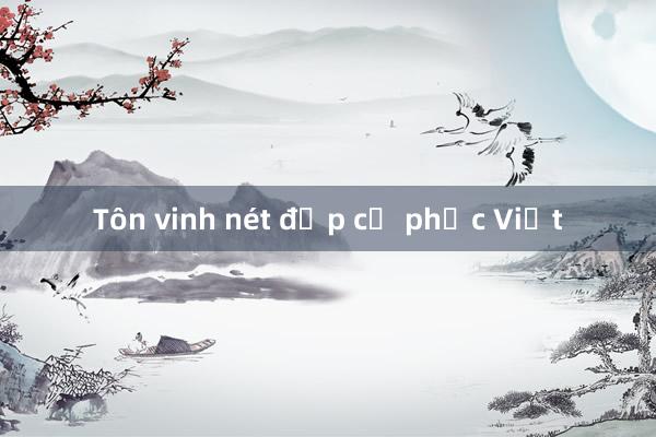 Tôn vinh nét đẹp cổ phục Việt