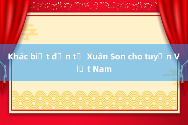 Khác biệt đến từ Xuân Son cho tuyển Việt Nam