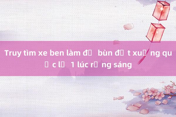 Truy tìm xe ben làm đổ bùn đất xuống quốc lộ 1 lúc rạng sáng