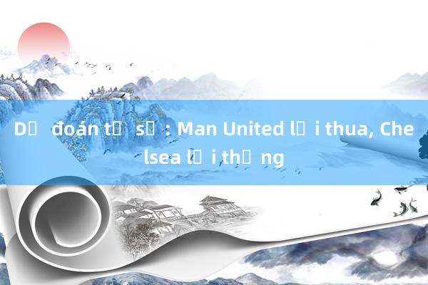 Dự đoán tỉ số: Man United lại thua， Chelsea lại thắng