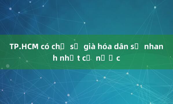 TP.HCM có chỉ số già hóa dân số nhanh nhất cả nước