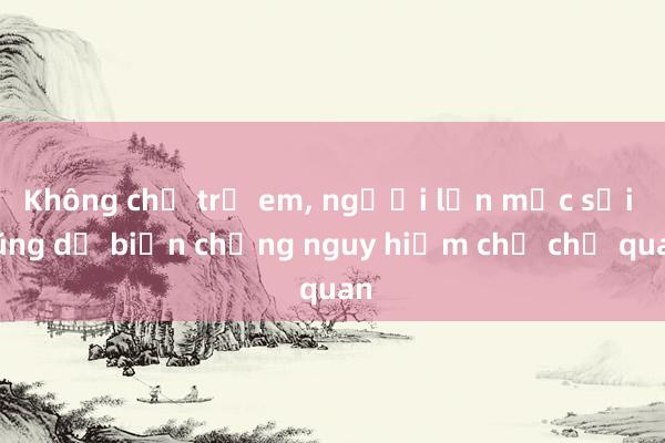 Không chỉ trẻ em， người lớn mắc sởi cũng dễ biến chứng nguy hiểm chớ chủ quan