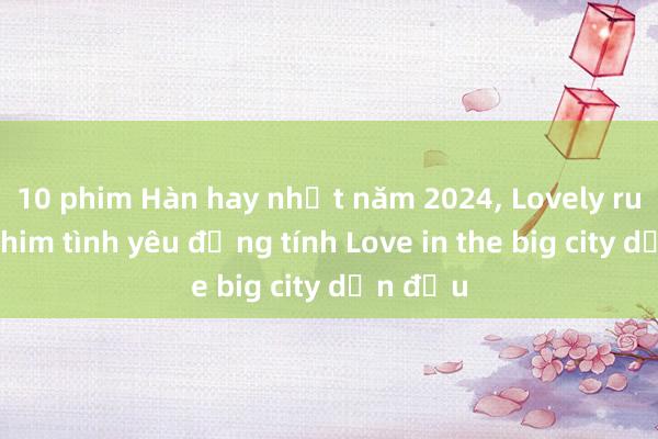 10 phim Hàn hay nhất năm 2024， Lovely runner， phim tình yêu đồng tính Love in the big city dẫn đầu