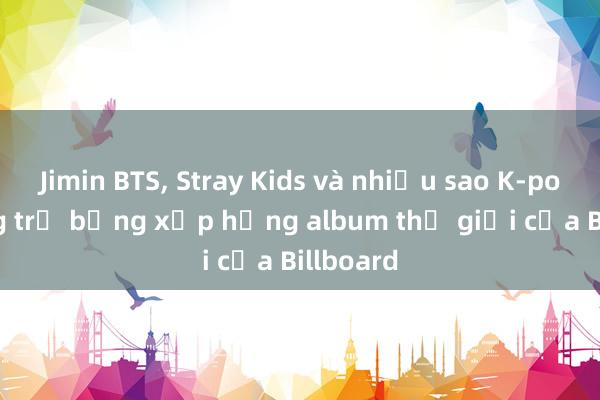 Jimin BTS， Stray Kids và nhiều sao K-pop thống trị bảng xếp hạng album thế giới của Billboard