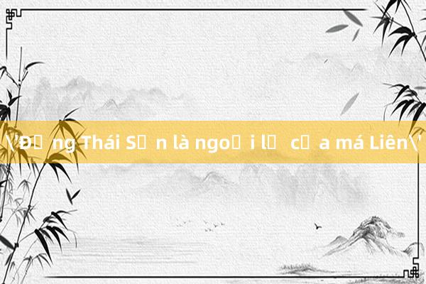 'Đặng Thái Sơn là ngoại lệ của má Liên'