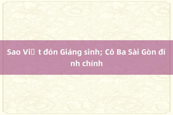 Sao Việt đón Giáng sinh; Cô Ba Sài Gòn đính chính