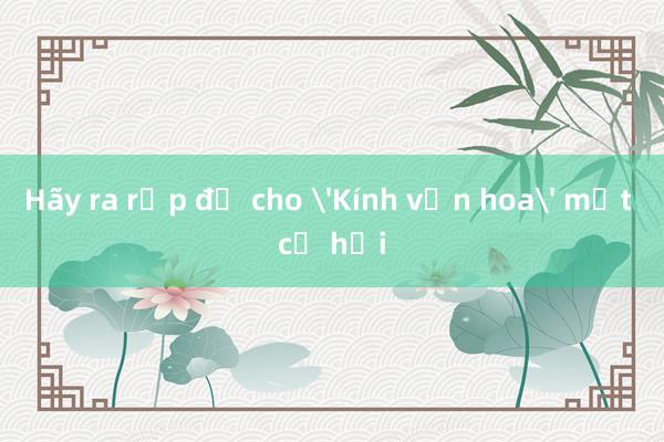 Hãy ra rạp để cho 'Kính vạn hoa' một cơ hội