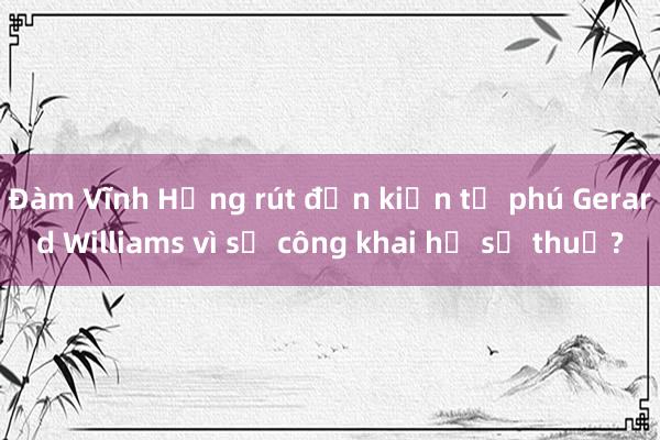 Đàm Vĩnh Hưng rút đơn kiện tỉ phú Gerard Williams vì sợ công khai hồ sơ thuế?