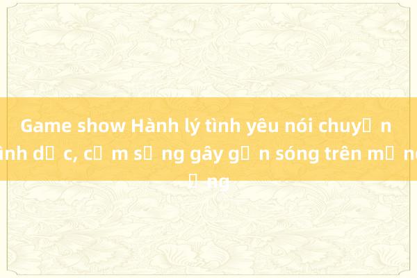 Game show Hành lý tình yêu nói chuyện tình dục， cắm sừng gây gợn sóng trên mạng