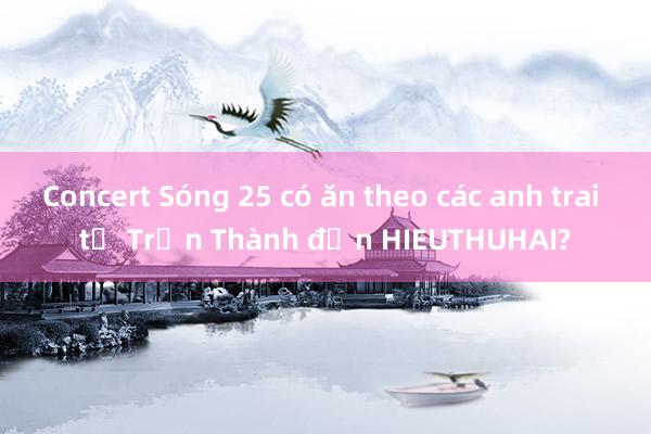 Concert Sóng 25 có ăn theo các anh trai từ Trấn Thành đến HIEUTHUHAI?