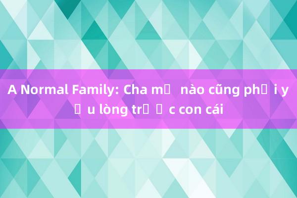 A Normal Family: Cha mẹ nào cũng phải yếu lòng trước con cái