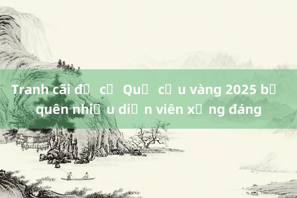 Tranh cãi đề cử Quả cầu vàng 2025 bỏ quên nhiều diễn viên xứng đáng