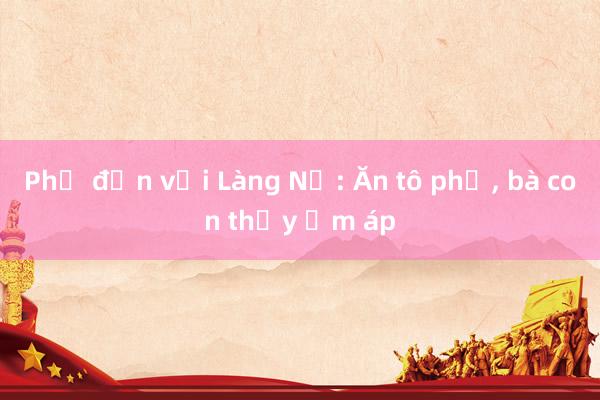 Phở đến với Làng Nủ: Ăn tô phở, bà con thấy ấm áp