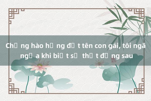 Chồng hào hứng đặt tên con gái， tôi ngã ngửa khi biết sự thật đằng sau