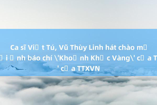 Ca sĩ Việt Tú， Vũ Thùy Linh hát chào mừng Giải Ảnh báo chí 'Khoảnh Khắc Vàng' của TTXVN