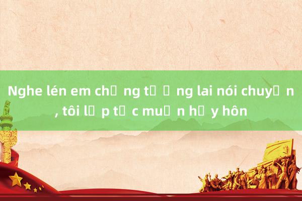 Nghe lén em chồng tương lai nói chuyện， tôi lập tức muốn hủy hôn