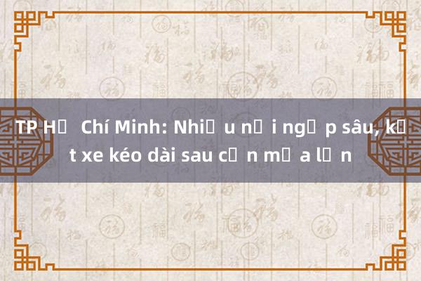 TP Hồ Chí Minh: Nhiều nơi ngập sâu， kẹt xe kéo dài sau cơn mưa lớn