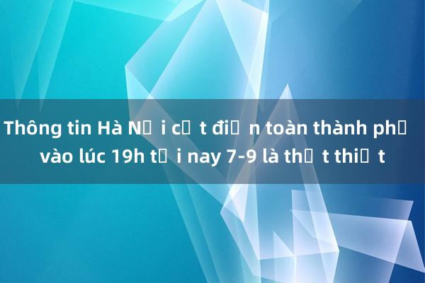 Thông tin Hà Nội cắt điện toàn thành phố vào lúc 19h tối nay 7-9 là thất thiệt