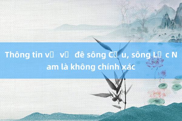 Thông tin về vỡ đê sông Cầu, sông Lục Nam là không chính xác