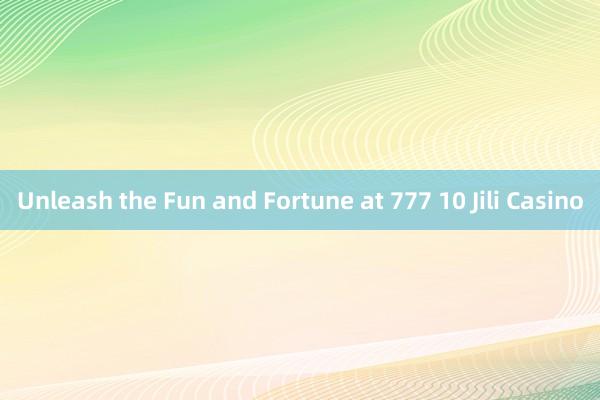 Unleash the Fun and Fortune at 777 10 Jili Casino