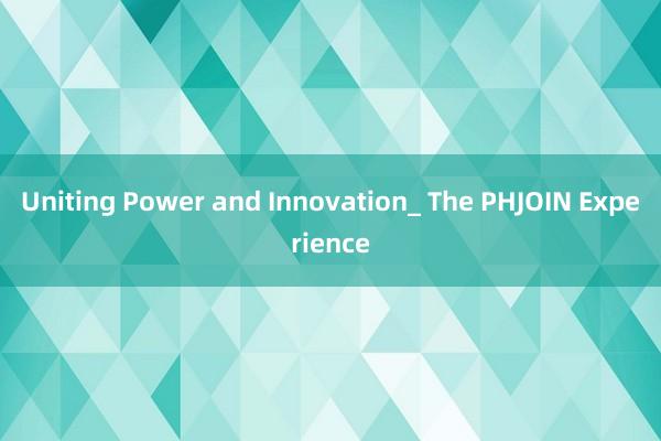 Uniting Power and Innovation_ The PHJOIN Experience